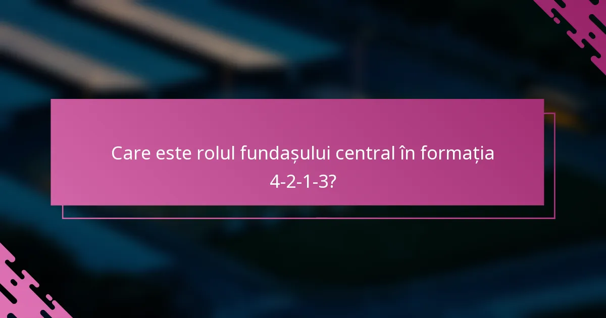 Care este rolul fundașului central în formația 4-2-1-3?