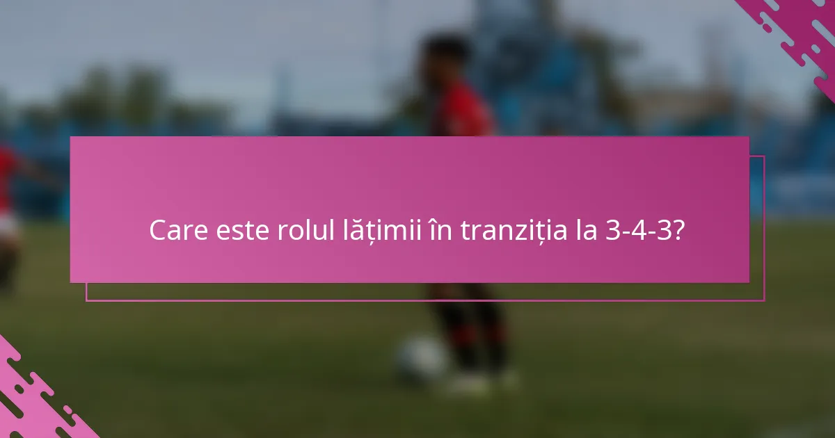 Care este rolul lățimii în tranziția la 3-4-3?