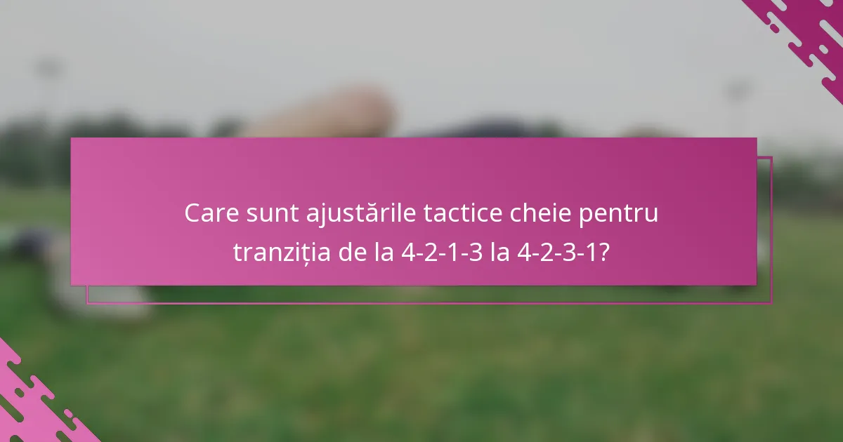 Care sunt ajustările tactice cheie pentru tranziția de la 4-2-1-3 la 4-2-3-1?