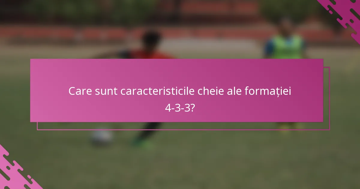 Care sunt caracteristicile cheie ale formației 4-3-3?