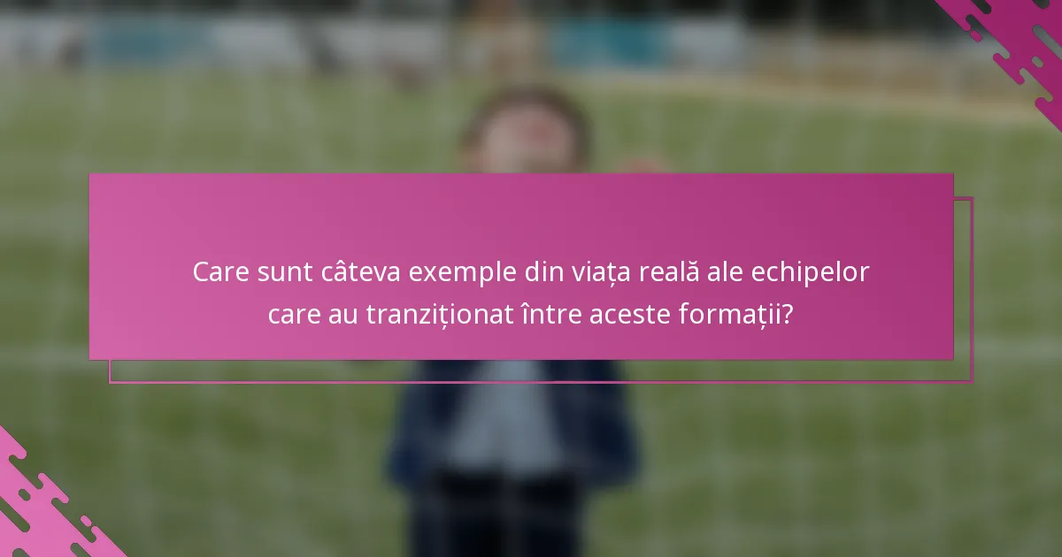 Care sunt câteva exemple din viața reală ale echipelor care au tranziționat între aceste formații?