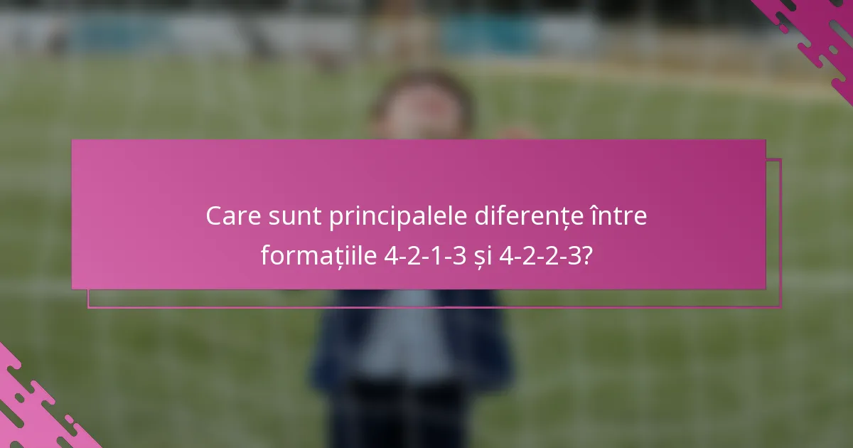 Care sunt principalele diferențe între formațiile 4-2-1-3 și 4-2-2-3?