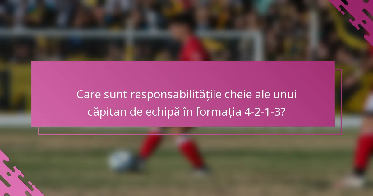 Care sunt responsabilitățile cheie ale unui căpitan de echipă în formația 4-2-1-3?