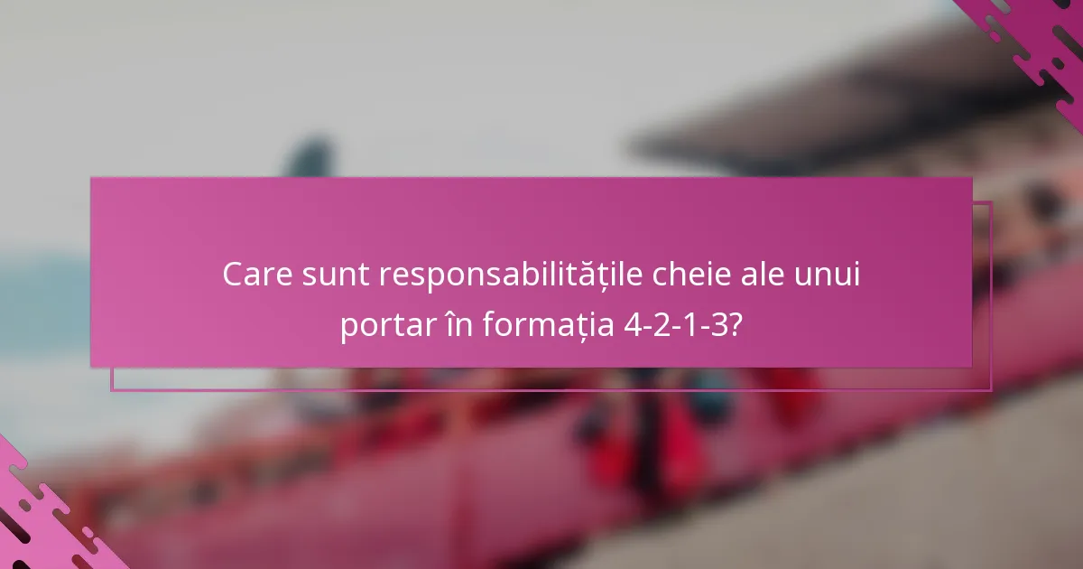 Care sunt responsabilitățile cheie ale unui portar în formația 4-2-1-3?