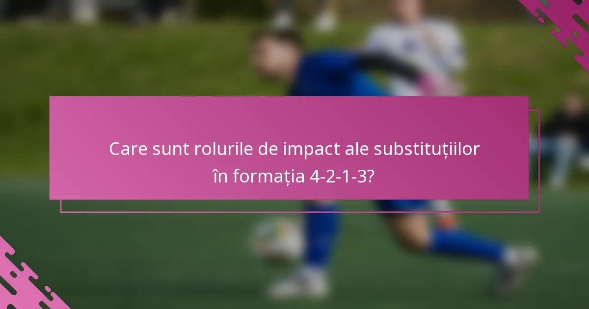 Care sunt rolurile de impact ale substituțiilor în formația 4-2-1-3?