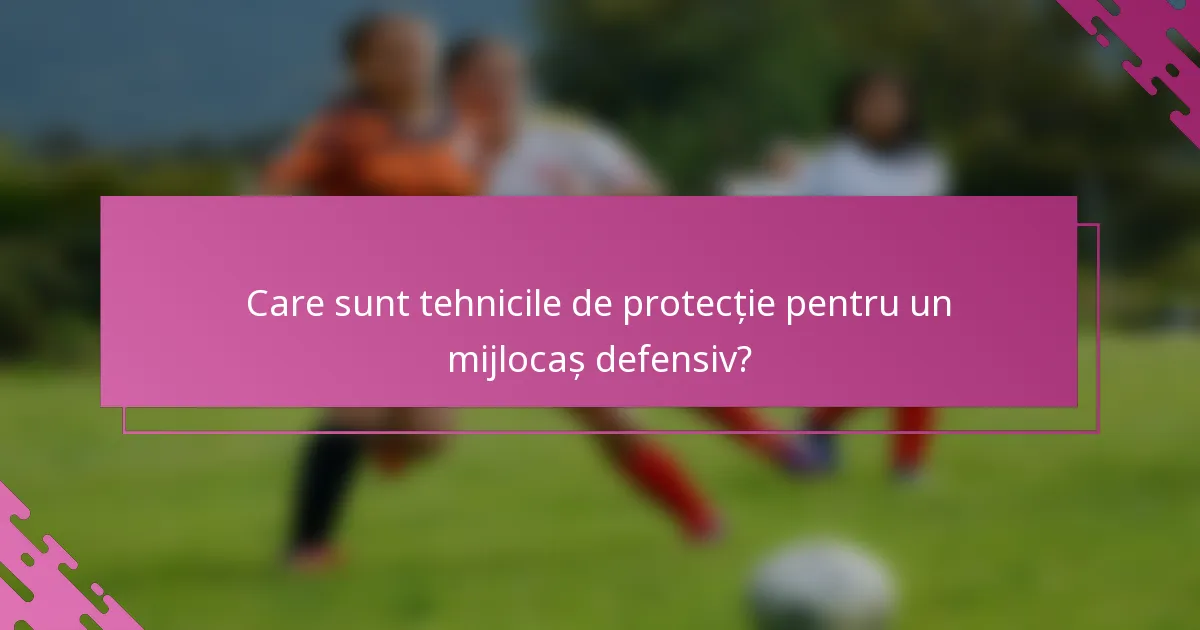 Care sunt tehnicile de protecție pentru un mijlocaș defensiv?