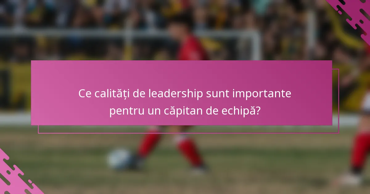 Ce calități de leadership sunt importante pentru un căpitan de echipă?