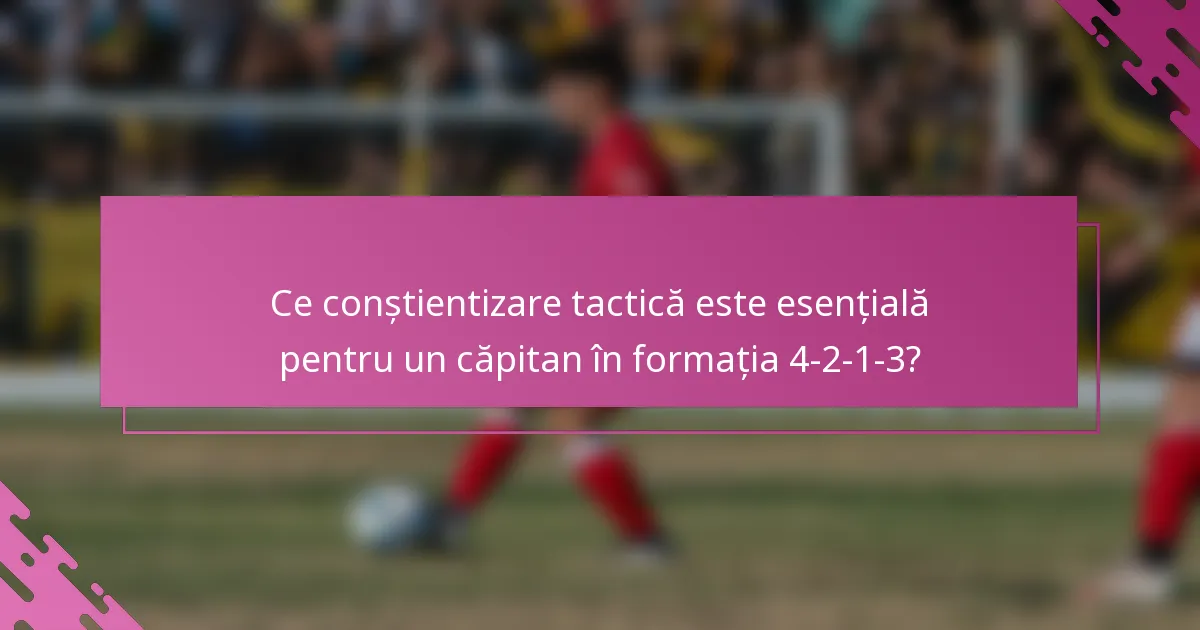 Ce conștientizare tactică este esențială pentru un căpitan în formația 4-2-1-3?