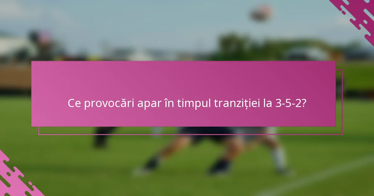 Ce provocări apar în timpul tranziției la 3-5-2?