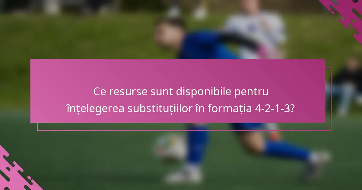 Ce resurse sunt disponibile pentru înțelegerea substituțiilor în formația 4-2-1-3?