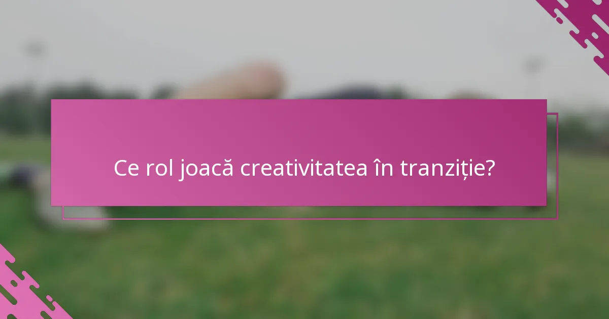 Ce rol joacă creativitatea în tranziție?