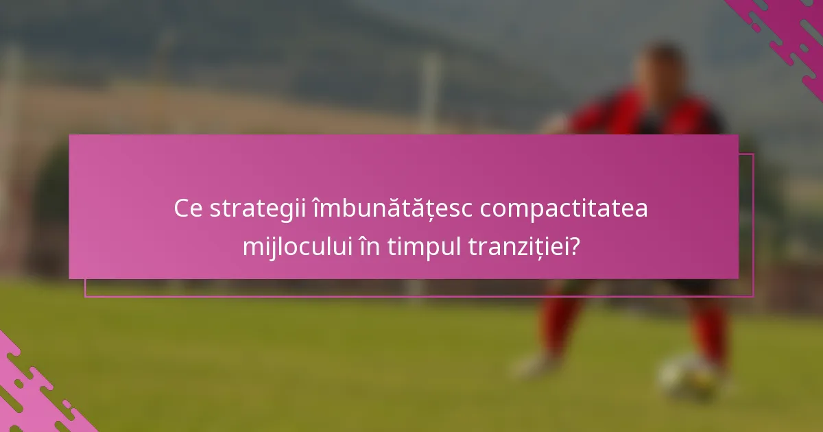 Ce strategii îmbunătățesc compactitatea mijlocului în timpul tranziției?