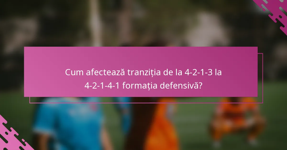 Cum afectează tranziția de la 4-2-1-3 la 4-2-1-4-1 formația defensivă?