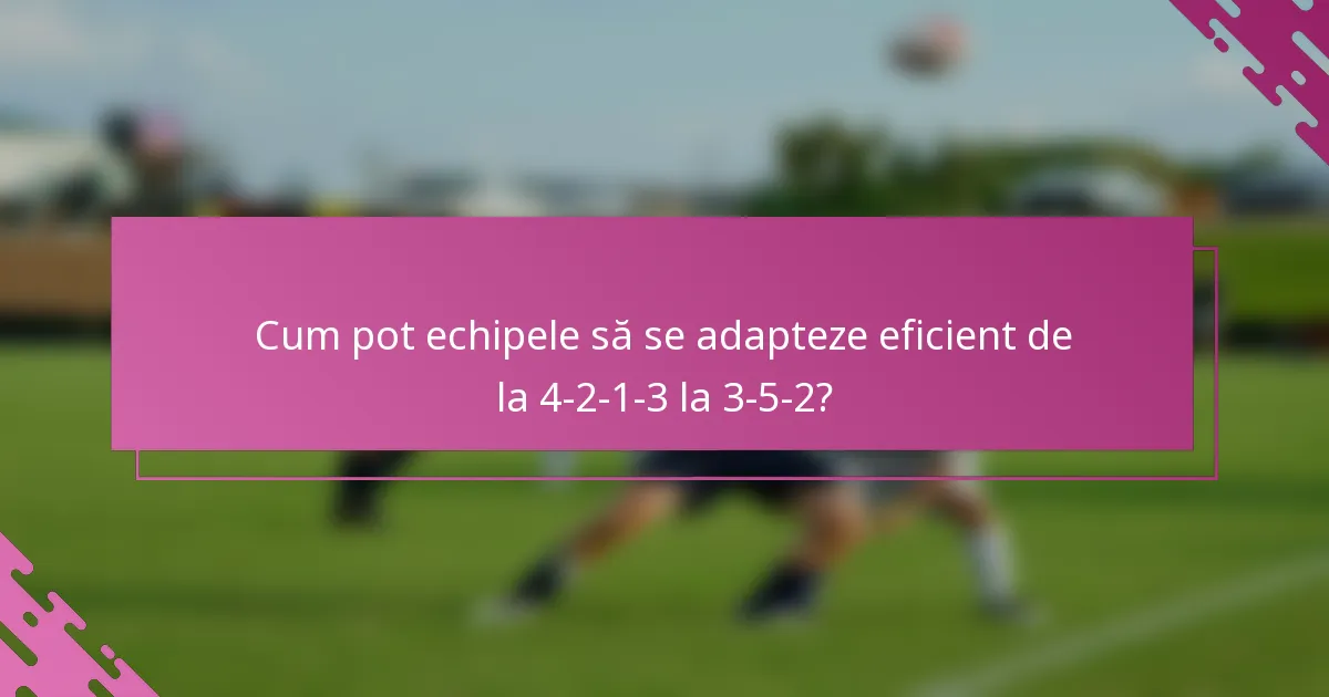 Cum pot echipele să se adapteze eficient de la 4-2-1-3 la 3-5-2?