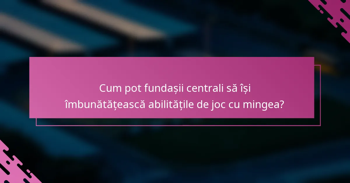 Cum pot fundașii centrali să își îmbunătățească abilitățile de joc cu mingea?