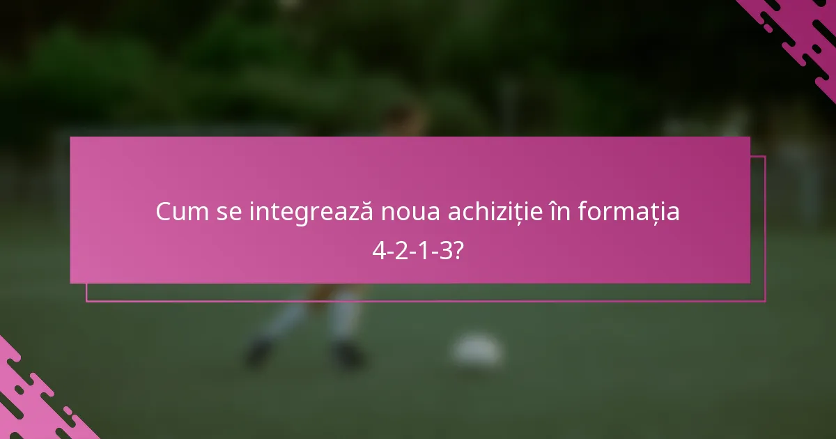 Cum se integrează noua achiziție în formația 4-2-1-3?
