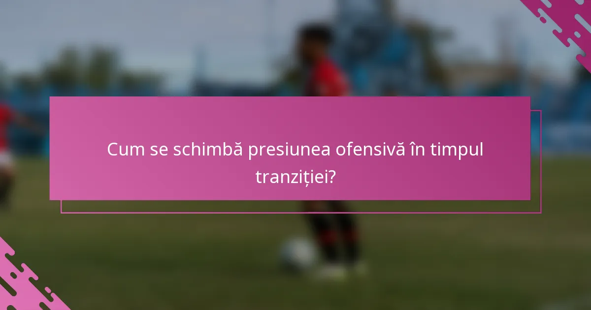 Cum se schimbă presiunea ofensivă în timpul tranziției?